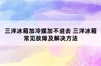 三洋冰箱加冷媒加不进去 三洋冰箱常见故障及解决方法